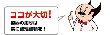 ココが大切！容器の周りは常に整理整頓を！