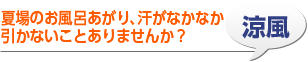 涼風 夏場のお風呂あがり、汗がなかなか引かないことありませんか？