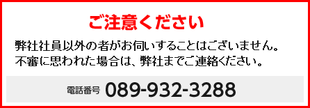 弊社社員以外の者がお伺いすることはございません。不審に思われた場合は、弊社までご連絡ください。